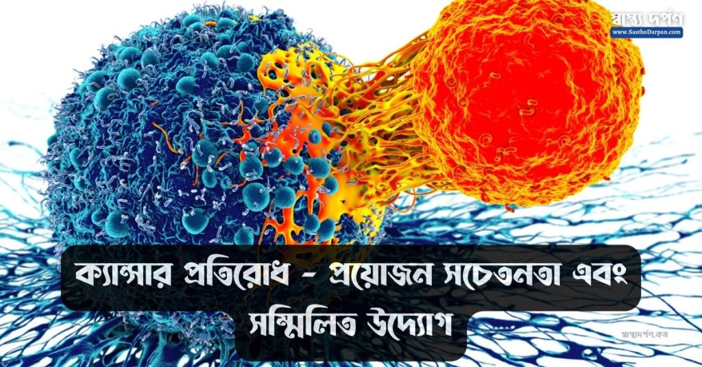 ক্যান্সার প্রতিরোধ – প্রয়োজন সচেতনতা এবং সম্মিলিত উদ্যোগ